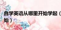 自學(xué)英語從哪里開始學(xué)起(自學(xué)英語從哪里開始)
