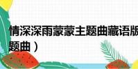 情深深雨蒙蒙主題曲藏語版(情深深雨蒙蒙主題曲)