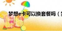 夢(mèng)想e卡可以換套餐嗎(夢(mèng)想e卡升級(jí))
