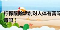 檸檬酸除垢劑對人體有害嗎(檸檬酸除垢劑有毒嗎)