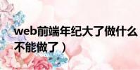 web前端年紀(jì)大了做什么(web前端多少歲不能做了)