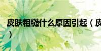 皮膚粗糙什么原因引起(皮膚不好是什么原因)