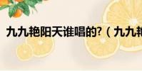 九九艷陽(yáng)天誰(shuí)唱的?(九九艷陽(yáng)天原唱是誰(shuí))