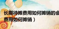 長期待攤費(fèi)用如何攤銷的會計(jì)科目(長期待攤費(fèi)用如何攤銷)