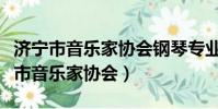 濟寧市音樂家協(xié)會鋼琴專業(yè)委員會主任(濟寧市音樂家協(xié)會)
