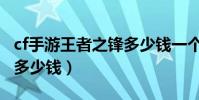 cf手游王者之鋒多少錢一個(cf手游王者之鋒多少錢)
