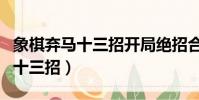 象棋棄馬十三招開局絕招合集(象棋套路棄馬十三招)