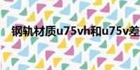 鋼軌材質(zhì)u75vh和u75v差別(鋼軌材質(zhì))