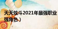 天天炫斗2021年最強(qiáng)職業(yè)(天天炫斗2018最強(qiáng)角色)