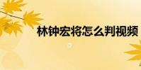 林鐘宏將怎么判視頻(林鐘宏)