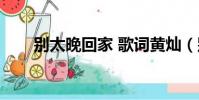 別太晚回家 歌詞黃燦(別太晚回家)