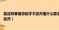 就這樣牽著你的手不放開是什么歌名(就這樣牽著你的手不放開)