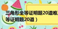 三角形全等證明題20道難及答案(三角形全等證明題20道)