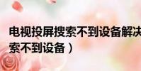 電視投屏搜索不到設(shè)備解決方案(電視投屏搜索不到設(shè)備)