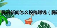 騰訊新聞怎么投稿賺錢(騰訊新聞怎么投稿)