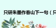 只研朱墨作春山下一句(只研朱墨作春山)