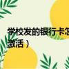 學校發(fā)的銀行卡怎么激活要滿18歲嗎（學校發(fā)的銀行卡怎么激活）