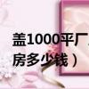 蓋1000平廠(chǎng)房多少錢(qián)一個(gè)平方（蓋1000平廠(chǎng)房多少錢(qián)）