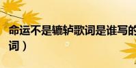 命運(yùn)不是轆轤歌詞是誰寫的(命運(yùn)不是轆轤歌詞)
