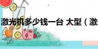 激光機多少錢一臺 大型(激光機多少錢一臺)
