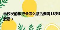 學(xué)校發(fā)的銀行卡怎么激活要滿18歲嗎(學(xué)校發(fā)的銀行卡怎么激活)