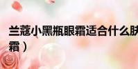 蘭蔻小黑瓶眼霜適合什么膚質(zhì)(蘭蔻小黑瓶眼霜)