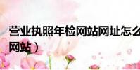 營業(yè)執(zhí)照年檢網(wǎng)站網(wǎng)址怎么寫(營業(yè)執(zhí)照年檢網(wǎng)站)