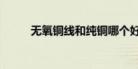 無氧銅線和純銅哪個(gè)好(無氧銅)