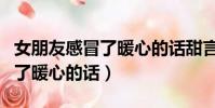 女朋友感冒了暖心的話甜言蜜語(女朋友感冒了暖心的話)