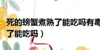 死的螃蟹煮熟了能吃嗎有毒嗎(死的螃蟹煮熟了能吃嗎)