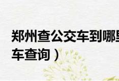 鄭州查公交車(chē)到哪里的軟件（鄭州公交gps候車(chē)查詢(xún)）