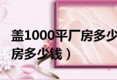 蓋1000平廠(chǎng)房多少錢(qián)一個(gè)平方（蓋1000平廠(chǎng)房多少錢(qián)）