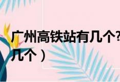 廣州高鐵站有幾個(gè)?在哪里了?（廣州高鐵站有幾個(gè)）