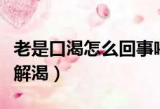 老是口渴怎么回事喝水不解渴（口渴喝什么最解渴）