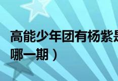 高能少年團(tuán)有楊紫是哪一期（高能少年團(tuán)楊紫哪一期）